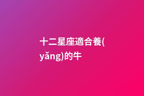 十二星座適合養(yǎng)的牛-第1張-星座運(yùn)勢(shì)-玄機(jī)派