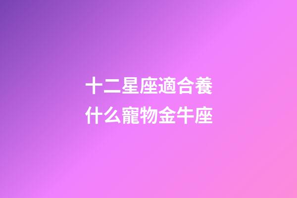 十二星座適合養什么寵物金牛座-第1張-星座運勢-玄機派