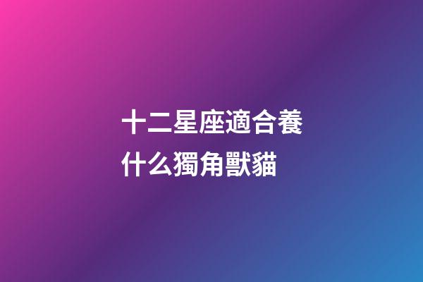 十二星座適合養什么獨角獸貓-第1張-星座運勢-玄機派