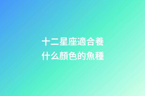 十二星座適合養什么顏色的魚種-第1張-星座運勢-玄機派