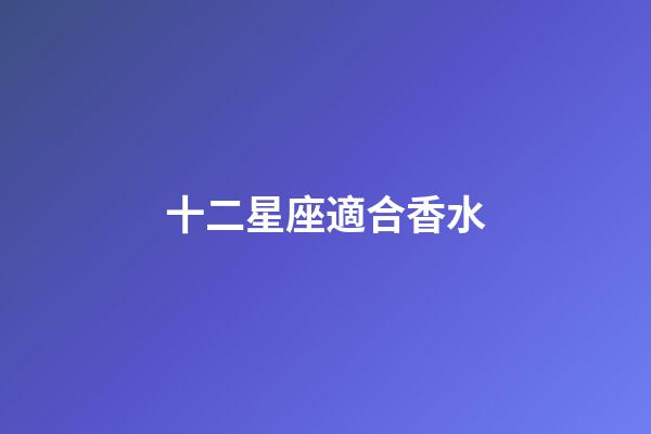 十二星座適合香水-第1張-星座運勢-玄機派