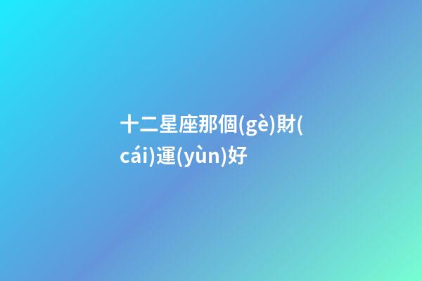 十二星座那個(gè)財(cái)運(yùn)好-第1張-星座運(yùn)勢(shì)-玄機(jī)派