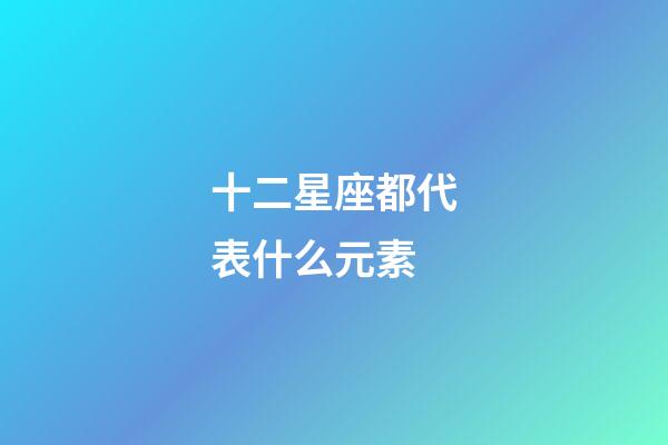十二星座都代表什么元素-第1張-星座運(yùn)勢(shì)-玄機(jī)派