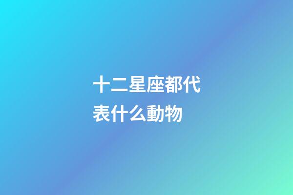 十二星座都代表什么動物-第1張-星座運勢-玄機派