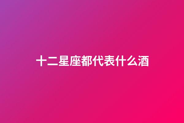十二星座都代表什么酒