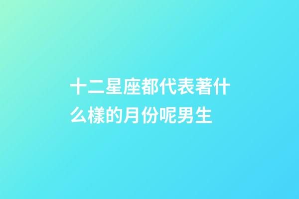 十二星座都代表著什么樣的月份呢男生-第1張-星座運(yùn)勢(shì)-玄機(jī)派
