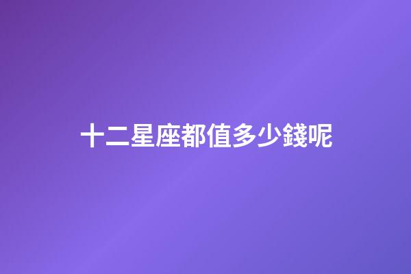 十二星座都值多少錢呢-第1張-星座運勢-玄機派