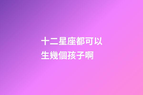 十二星座都可以生幾個孩子啊-第1張-星座運勢-玄機派