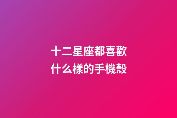 十二星座都喜歡什么樣的手機殼-第1張-星座運勢-玄機派