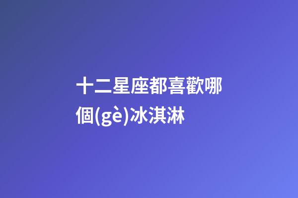 十二星座都喜歡哪個(gè)冰淇淋