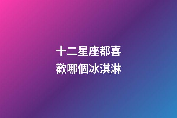 十二星座都喜歡哪個冰淇淋