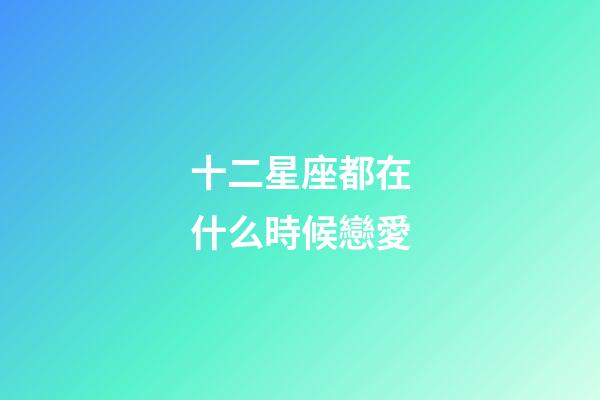十二星座都在什么時候戀愛-第1張-星座運勢-玄機派