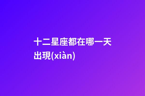 十二星座都在哪一天出現(xiàn)-第1張-星座運(yùn)勢-玄機(jī)派