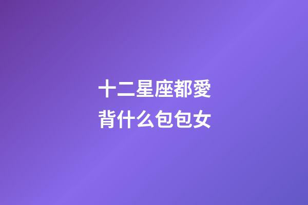 十二星座都愛背什么包包女-第1張-星座運勢-玄機派