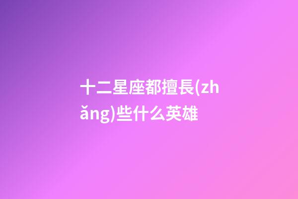 十二星座都擅長(zhǎng)些什么英雄-第1張-星座運(yùn)勢(shì)-玄機(jī)派