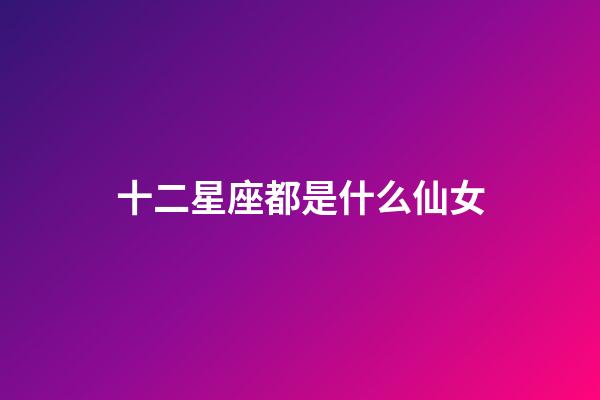 十二星座都是什么仙女-第1張-星座運勢-玄機派