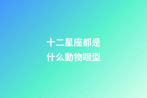 十二星座都是什么動物眼型-第1張-星座運勢-玄機派