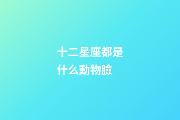 十二星座都是什么動物臉-第1張-星座運勢-玄機派