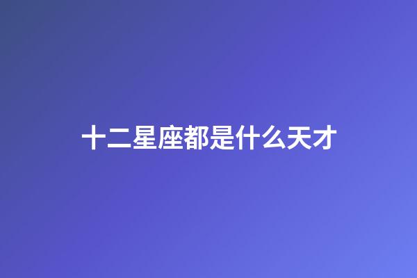 十二星座都是什么天才-第1張-星座運勢-玄機派