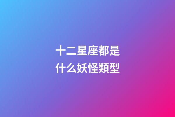 十二星座都是什么妖怪類型