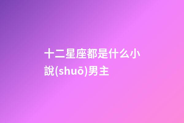 十二星座都是什么小說(shuō)男主-第1張-星座運(yùn)勢(shì)-玄機(jī)派