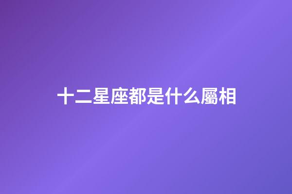 十二星座都是什么屬相-第1張-星座運(yùn)勢(shì)-玄機(jī)派
