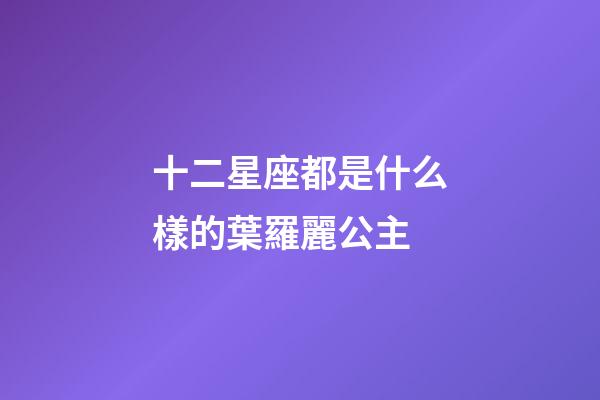 十二星座都是什么樣的葉羅麗公主-第1張-星座運勢-玄機派