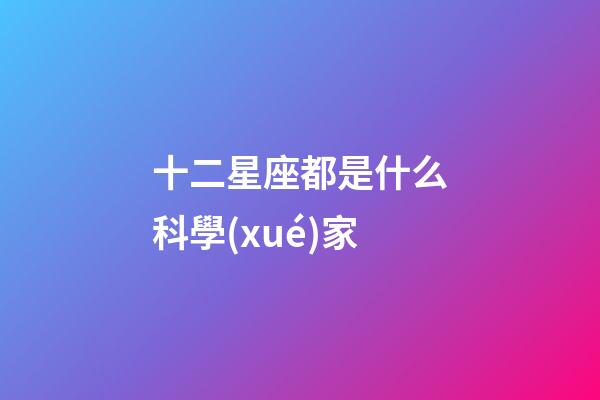十二星座都是什么科學(xué)家-第1張-星座運(yùn)勢-玄機(jī)派
