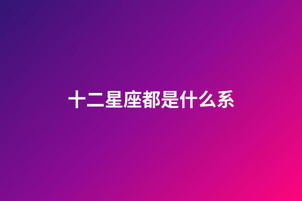 十二星座都是什么系-第1張-星座運勢-玄機派