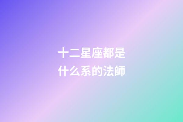 十二星座都是什么系的法師-第1張-星座運勢-玄機派