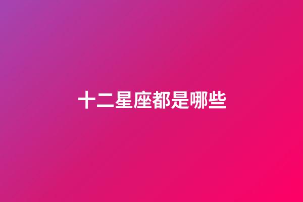 十二星座都是哪些-第1張-星座運勢-玄機派