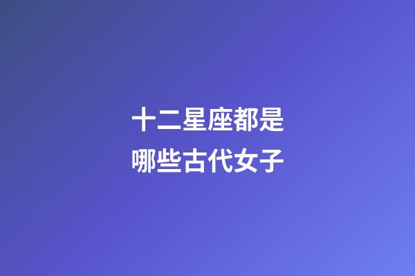 十二星座都是哪些古代女子-第1張-星座運(yùn)勢-玄機(jī)派