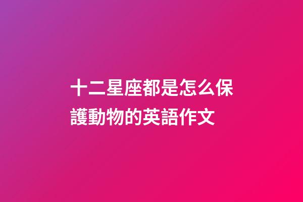 十二星座都是怎么保護動物的英語作文-第1張-星座運勢-玄機派