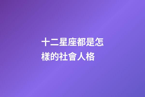 十二星座都是怎樣的社會人格-第1張-星座運勢-玄機派