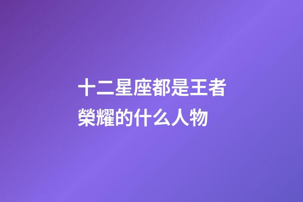 十二星座都是王者榮耀的什么人物-第1張-星座運(yùn)勢(shì)-玄機(jī)派