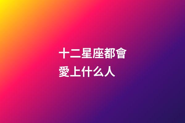 十二星座都會愛上什么人-第1張-星座運勢-玄機派