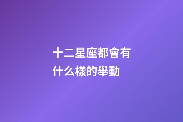 十二星座都會有什么樣的舉動-第1張-星座運勢-玄機派