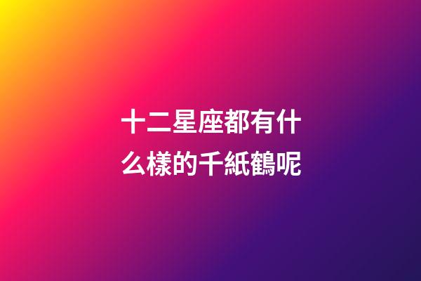 十二星座都有什么樣的千紙鶴呢-第1張-星座運(yùn)勢(shì)-玄機(jī)派