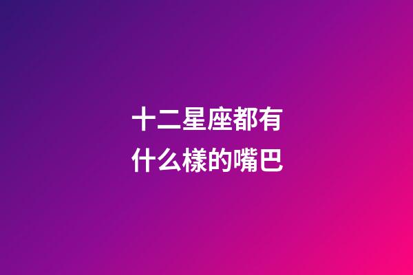 十二星座都有什么樣的嘴巴-第1張-星座運(yùn)勢-玄機(jī)派