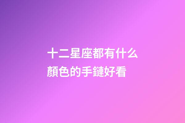 十二星座都有什么顏色的手鏈好看-第1張-星座運勢-玄機派