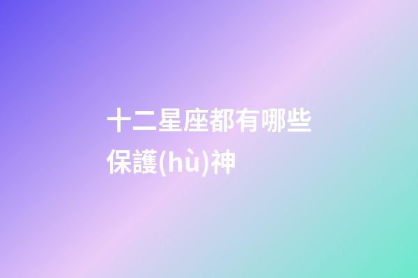 十二星座都有哪些保護(hù)神-第1張-星座運(yùn)勢(shì)-玄機(jī)派