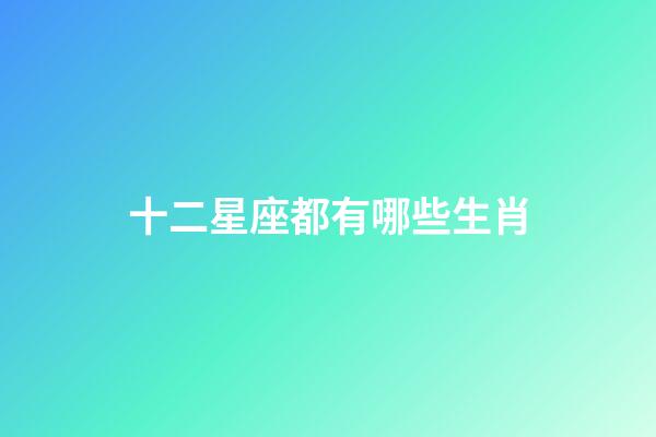 十二星座都有哪些生肖-第1張-星座運勢-玄機派
