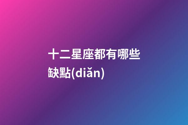 十二星座都有哪些缺點(diǎn)-第1張-星座運(yùn)勢(shì)-玄機(jī)派