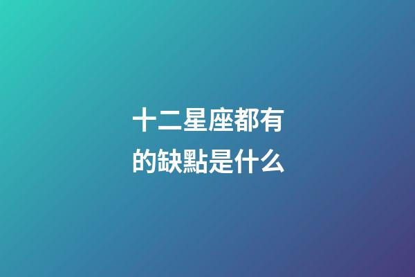 十二星座都有的缺點是什么-第1張-星座運勢-玄機派