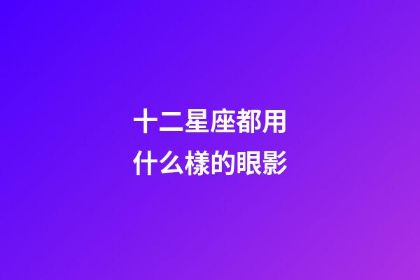 十二星座都用什么樣的眼影-第1張-星座運(yùn)勢-玄機(jī)派
