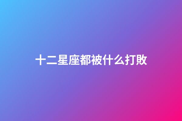 十二星座都被什么打敗-第1張-星座運勢-玄機(jī)派