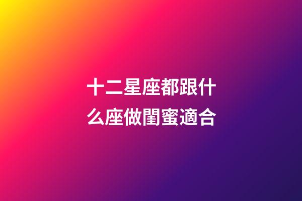 十二星座都跟什么座做閨蜜適合-第1張-星座運勢-玄機派