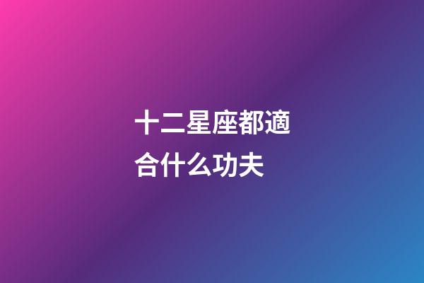 十二星座都適合什么功夫-第1張-星座運勢-玄機派