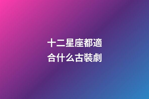 十二星座都適合什么古裝劇