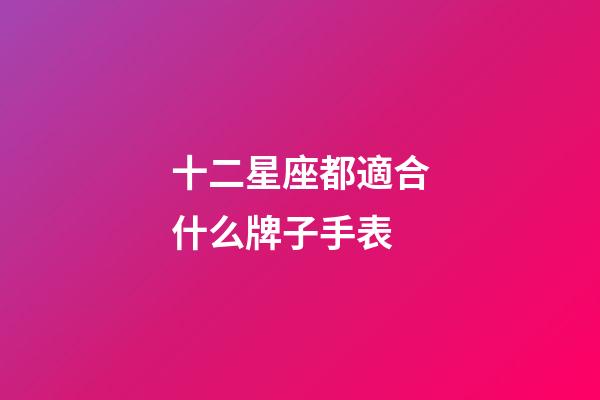 十二星座都適合什么牌子手表-第1張-星座運勢-玄機派